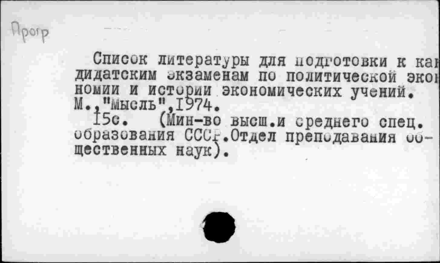 ﻿Список литераторы для подготовки к ка! дидатским экзаменам по политической экоь номии и истории экономических учений. М.,,,мысль",1974.
15с. (Мин-во высш.и среднего спец, образования СССг.Отдел преподавания существенных наук).